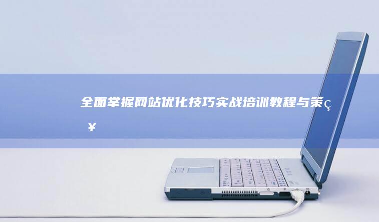 全面掌握网站优化技巧：实战培训教程与策略