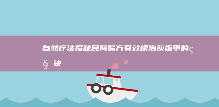 自然疗法揭秘：民间偏方有效根治灰指甲的秘诀